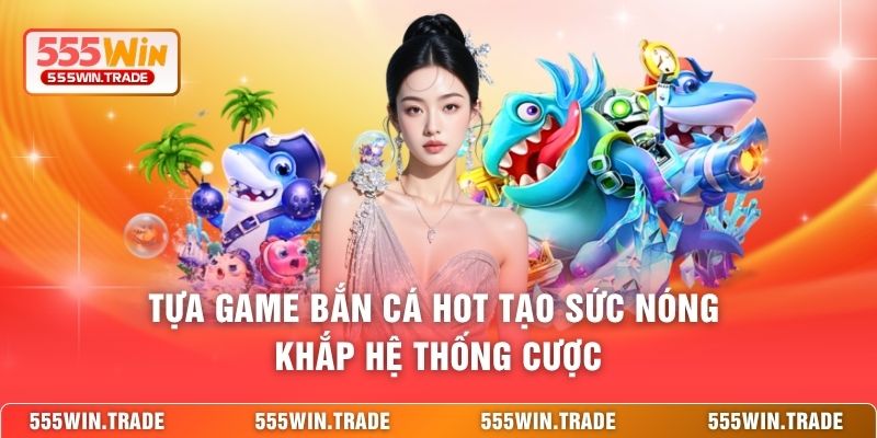 Tựa game bắn cá hot tạo sức nóng khắp hệ thống cược